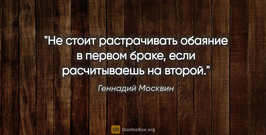 Геннадий Москвин цитата: "Не стоит растрачивать обаяние в первом браке, если..."