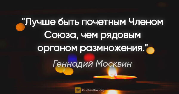 Геннадий Москвин цитата: "Лучше быть почетным Членом Союза, чем рядовым органом..."