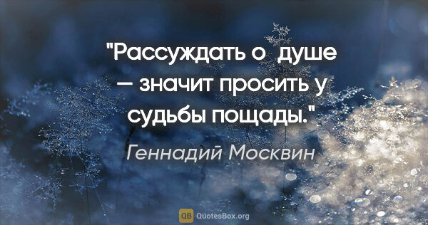 Геннадий Москвин цитата: "Рассуждать о душе — значит просить у судьбы пощады."