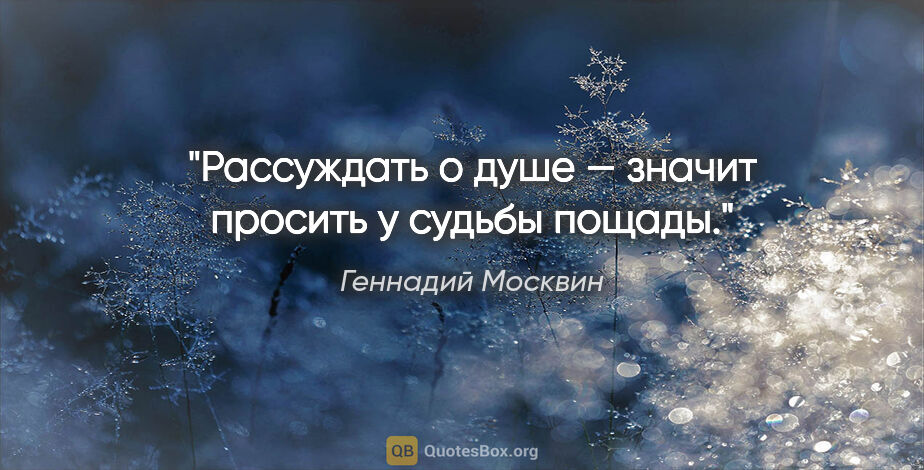 Геннадий Москвин цитата: "Рассуждать о душе — значит просить у судьбы пощады."