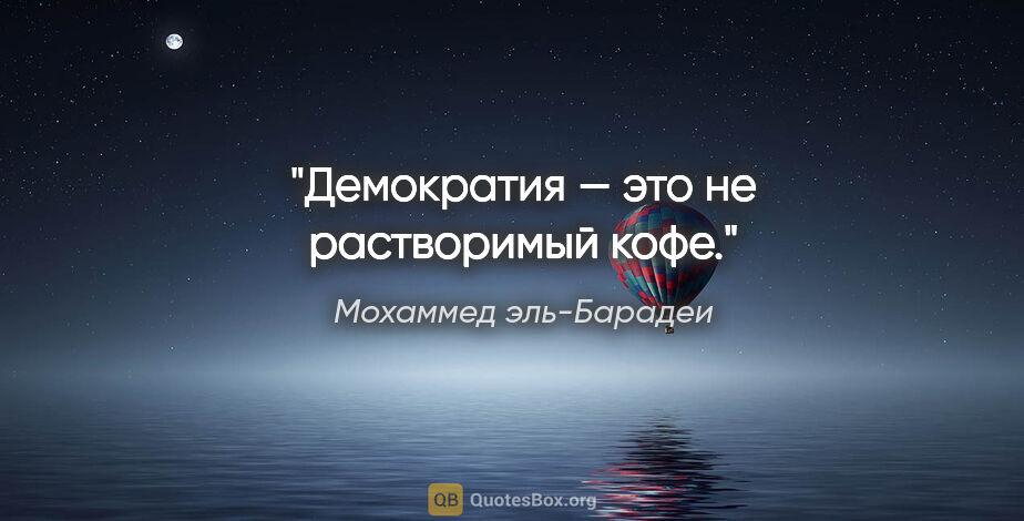 Мохаммед эль-Барадеи цитата: "Демократия — это не растворимый кофе."