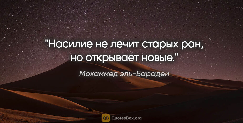 Мохаммед эль-Барадеи цитата: "Насилие не лечит старых ран, но открывает новые."