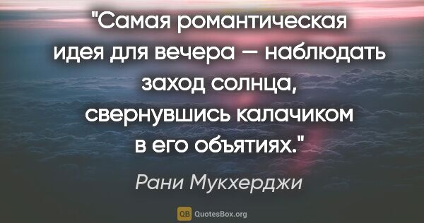 Рани Мукхерджи цитата: "Самая романтическая идея для вечера — наблюдать заход солнца,..."