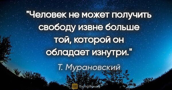 Т. Мурановский цитата: "Человек не может получить свободу извне больше той, которой он..."