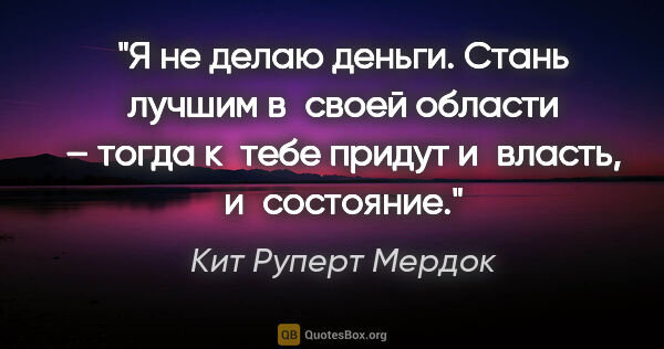 Кит Руперт Мердок цитата: "Я не делаю деньги. Стань лучшим в своей области – тогда к тебе..."