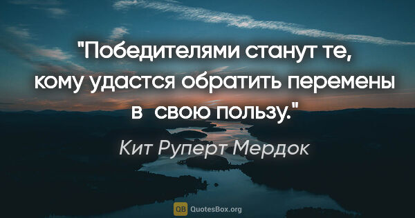 Кит Руперт Мердок цитата: "Победителями станут те, кому удастся обратить перемены в свою..."