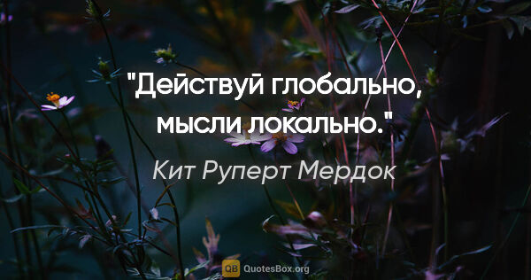 Кит Руперт Мердок цитата: "Действуй глобально, мысли локально."