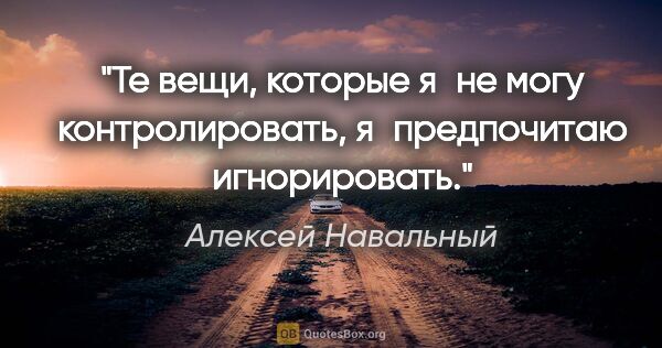 Алексей Навальный цитата: "Те вещи, которые я не могу контролировать, я предпочитаю..."