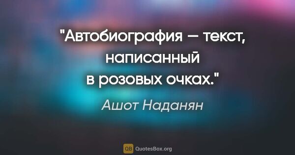 Ашот Наданян цитата: "Автобиография — текст, написанный в розовых очках."