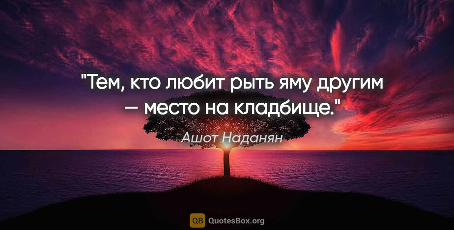 Ашот Наданян цитата: "Тем, кто любит рыть яму другим — место на кладбище."