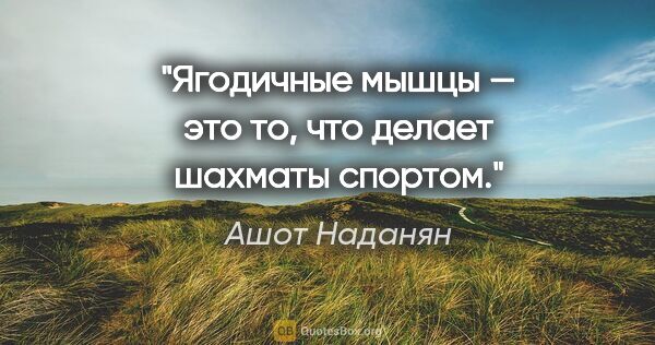 Ашот Наданян цитата: "Ягодичные мышцы — это то, что делает шахматы спортом."