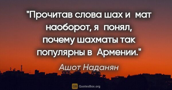 Ашот Наданян цитата: "Прочитав слова «шах» и «мат» наоборот, я понял, почему шахматы..."