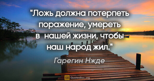 Гарегин Нжде цитата: "Ложь должна потерпеть поражение, умереть в нашей жизни, чтобы..."