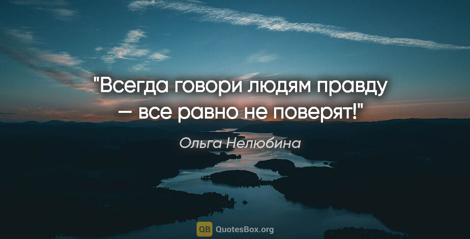 Ольга Нелюбина цитата: "Всегда говори людям правду — все равно не поверят!"