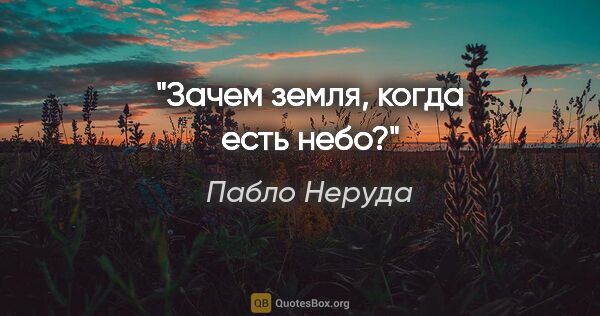 Пабло Неруда цитата: "Зачем земля, когда есть небо?"