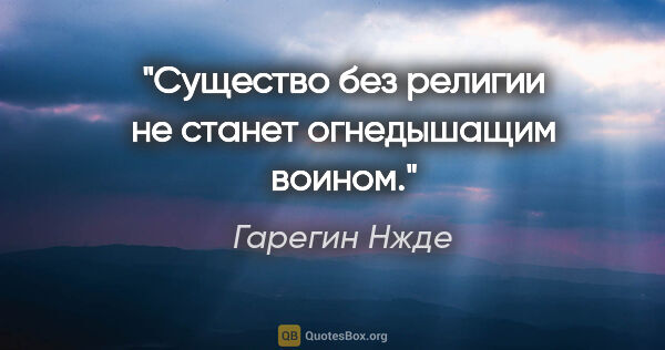 Гарегин Нжде цитата: "Существо без религии не станет огнедышащим воином."