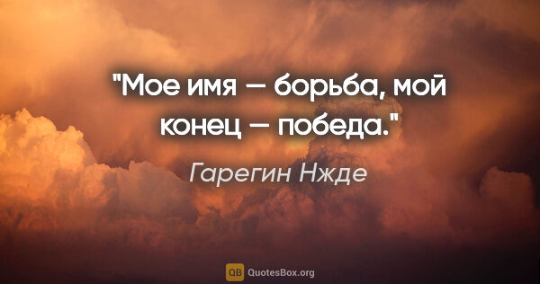 Гарегин Нжде цитата: "Мое имя — борьба, мой конец — победа."