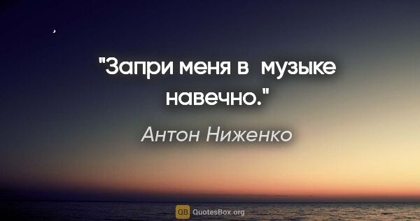 Антон Ниженко цитата: "Запри меня в музыке навечно."