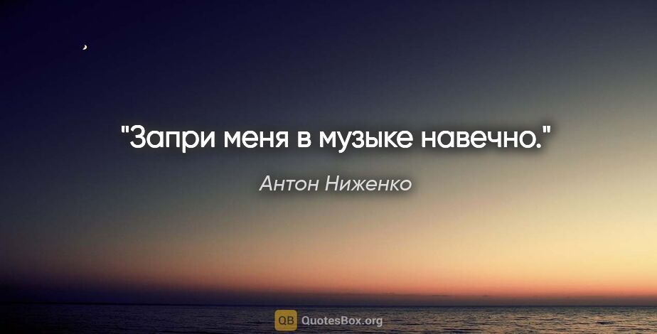 Антон Ниженко цитата: "Запри меня в музыке навечно."