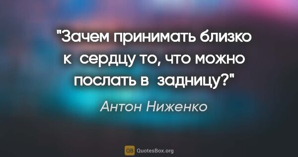 Антон Ниженко цитата: "Зачем принимать близко к сердцу то, что можно послать в задницу?"