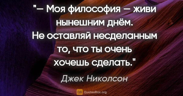 Джек Николсон цитата: "— Моя философия — живи нынешним днём. Не оставляй несделанным..."