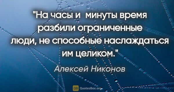 Алексей Никонов цитата: "На часы и минуты время разбили ограниченные люди, не способные..."