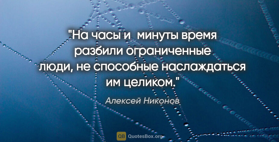 Алексей Никонов цитата: "На часы и минуты время разбили ограниченные люди, не способные..."