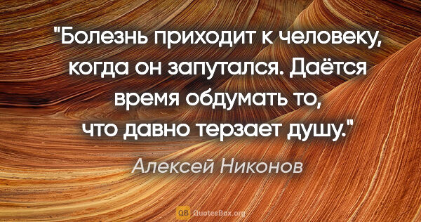 Алексей Никонов цитата: "Болезнь приходит к человеку, когда он запутался. Даётся время..."