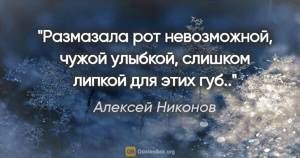 Алексей Никонов цитата: "Размазала рот невозможной, чужой улыбкой, слишком липкой для..."