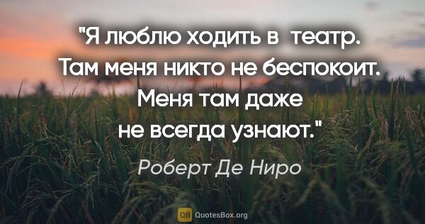 Роберт Де Ниро цитата: "Я люблю ходить в театр. Там меня никто не беспокоит. Меня там..."