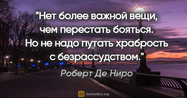 Роберт Де Ниро цитата: "Нет более важной вещи, чем перестать бояться. Но не надо..."