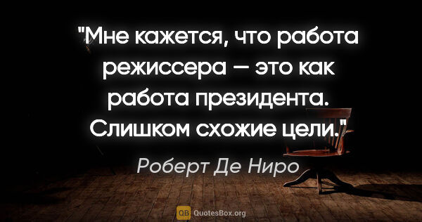 Роберт Де Ниро цитата: "Мне кажется, что работа режиссера — это как работа президента...."