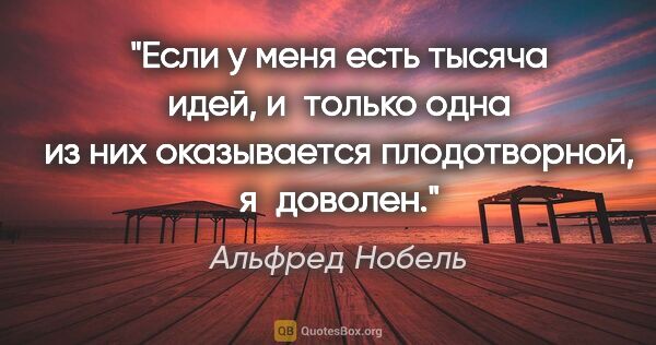 Альфред Нобель цитата: "Если у меня есть тысяча идей, и только одна из них оказывается..."