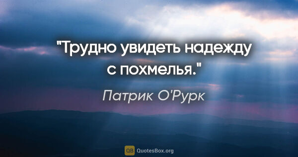Патрик О'Рурк цитата: "Трудно увидеть надежду с похмелья."