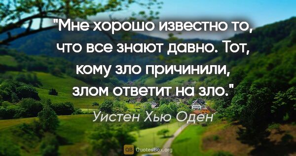 Уистен Хью Оден цитата: "Мне хорошо известно то,

что все знают давно.

Тот, кому зло..."