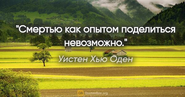 Уистен Хью Оден цитата: "Смертью как опытом поделиться невозможно."