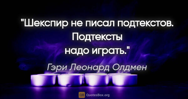 Гэри Леонард Олдмен цитата: "Шекспир не писал подтекстов. Подтексты надо играть."