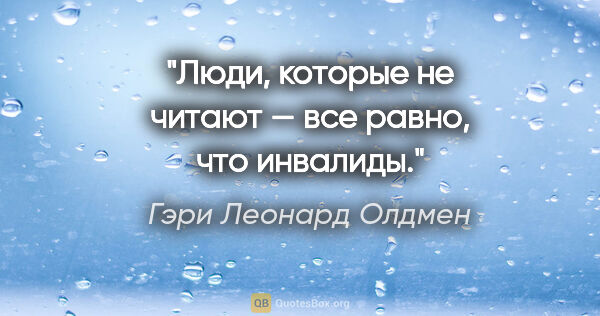 Гэри Леонард Олдмен цитата: "Люди, которые не читают — все равно, что инвалиды."