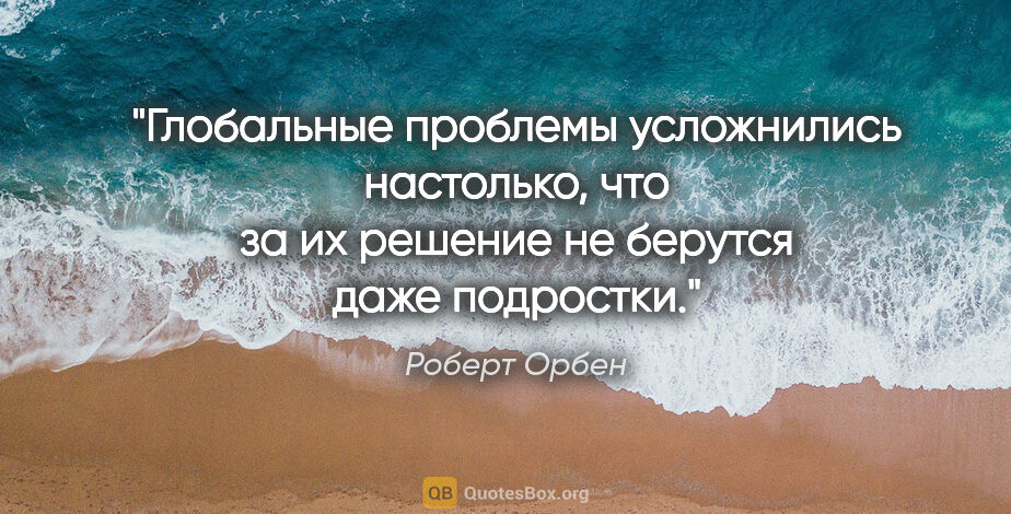 Роберт Орбен цитата: "Глобальные проблемы усложнились настолько, что за их решение..."