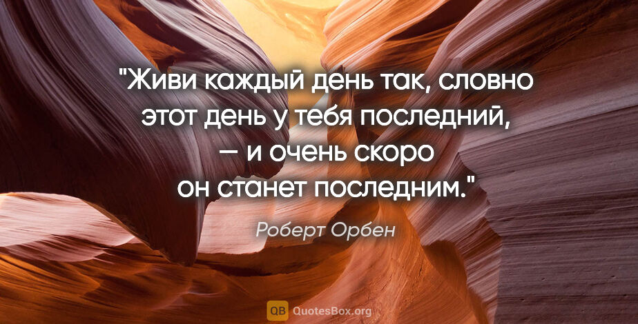 Роберт Орбен цитата: "Живи каждый день так, словно этот день у тебя последний, —..."