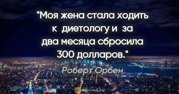 Роберт Орбен цитата: "Моя жена стала ходить к диетологу и за два месяца сбросила 300..."