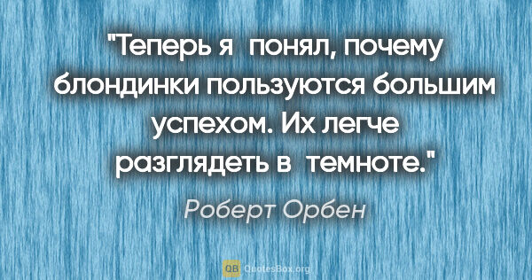 Роберт Орбен цитата: "Теперь я понял, почему блондинки пользуются большим успехом...."