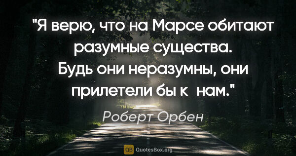 Роберт Орбен цитата: "Я верю, что на Марсе обитают разумные существа. Будь они..."