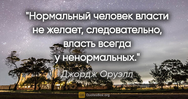 Джордж Оруэлл цитата: "Нормальный человек власти не желает, следовательно, власть..."