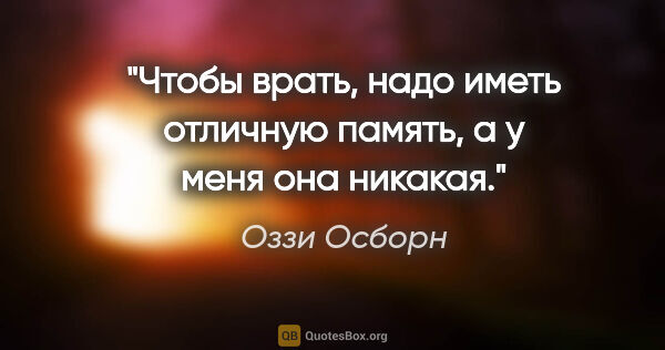 Оззи Осборн цитата: "Чтобы врать, надо иметь отличную память, а у меня она никакая."