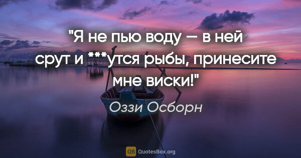 Оззи Осборн цитата: "Я не пью воду — в ней срут и ***утся рыбы, принесите мне виски!"