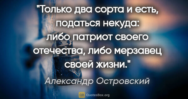 Александр Островский цитата: "Только два сорта и есть, податься некуда: либо патриот своего..."