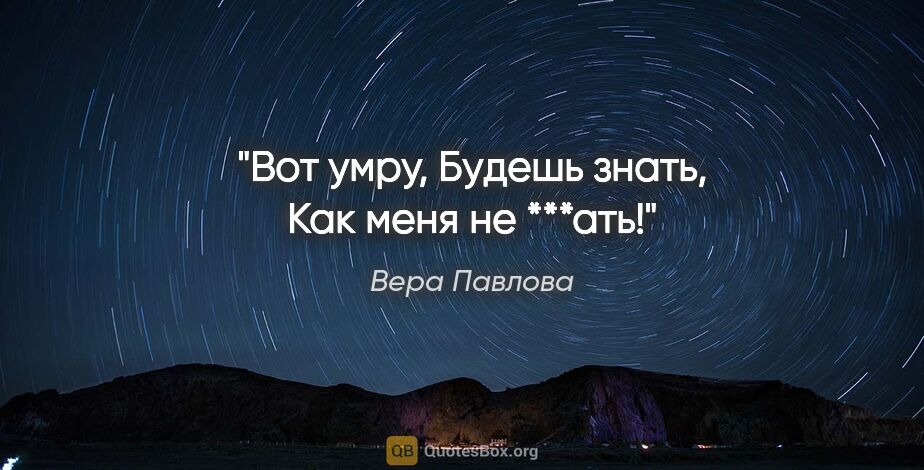 Вера Павлова цитата: "Вот умру,

Будешь знать,

Как меня не ***ать!"