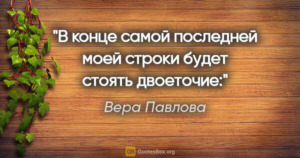 Вера Павлова цитата: "В конце самой последней моей строки будет стоять двоеточие:"