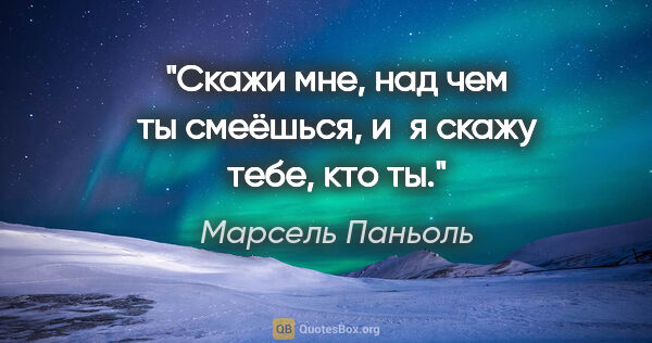 Марсель Паньоль цитата: "Скажи мне, над чем ты смеёшься, и я скажу тебе, кто ты."